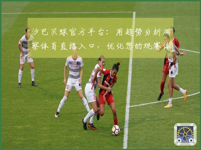 沙巴买球官方平台：用趋势分析洞察体育直播入口，优化您的观赛体验