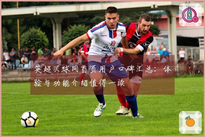 英超买球网首页用户口碑汇总：体验与功能介绍值得一读