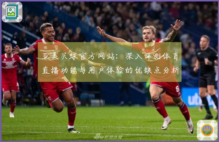 亚美买球官方网站：深入评测体育直播功能与用户体验的优缺点分析