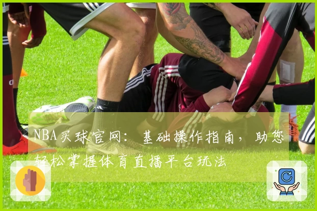 NBA买球官网：基础操作指南，助您轻松掌握体育直播平台玩法