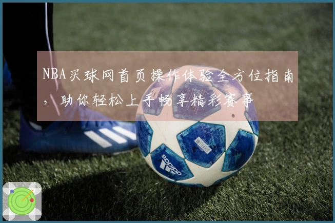 NBA买球网首页操作体验全方位指南，助你轻松上手畅享精彩赛事