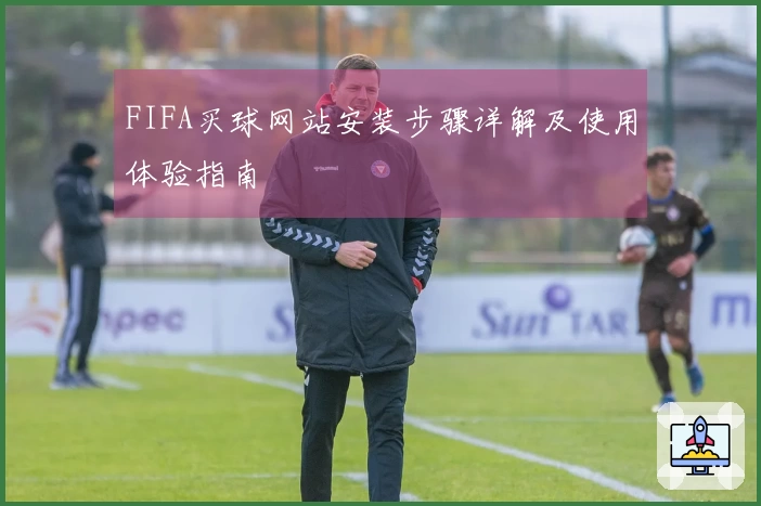 FIFA买球网站安装步骤详解及使用体验指南