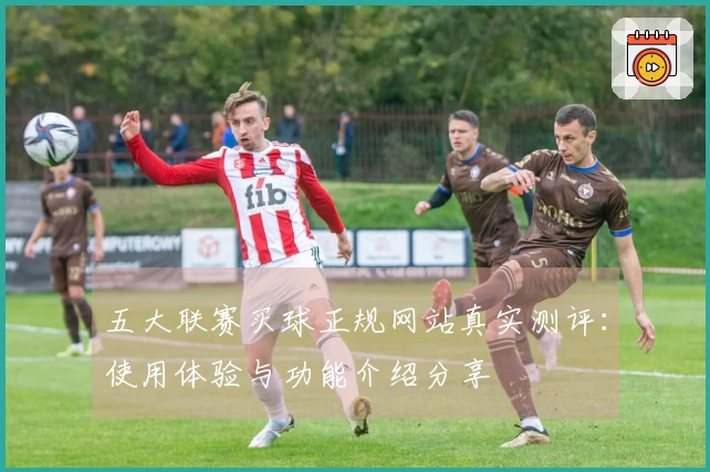 五大联赛买球正规网站真实测评：使用体验与功能介绍分享