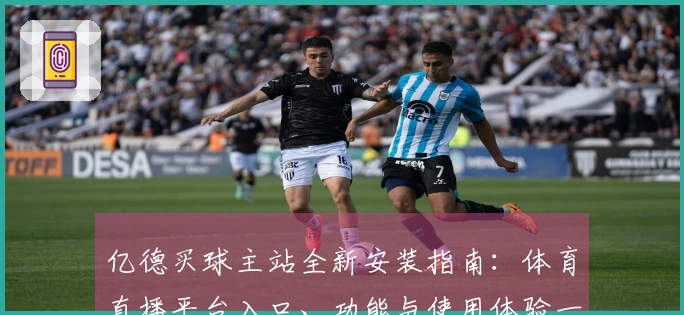 亿德买球主站全新安装指南：体育直播平台入口、功能与使用体验一站式掌握