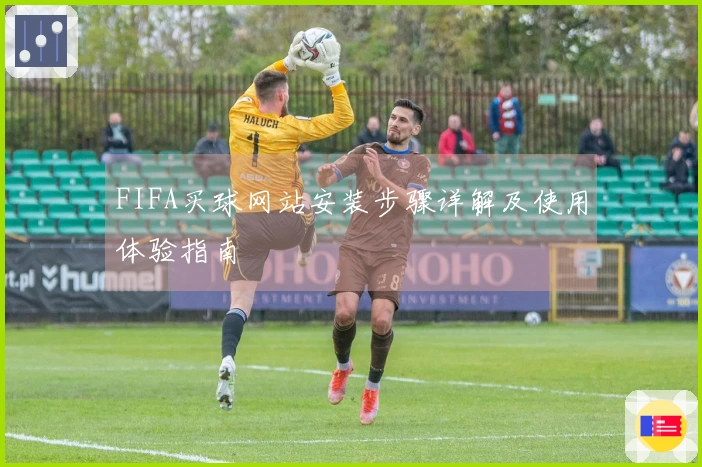 FIFA买球网站安装步骤详解及使用体验指南