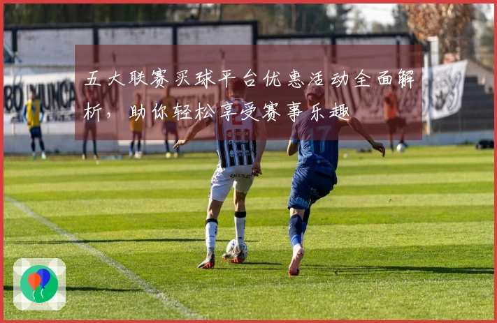 五大联赛买球平台优惠活动全面解析，助你轻松享受赛事乐趣