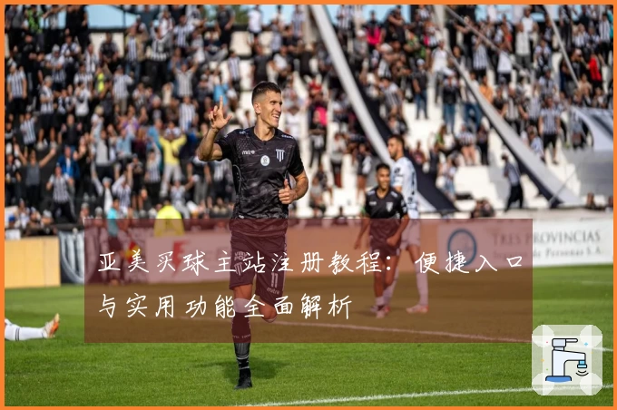 亚美买球主站注册教程：便捷入口与实用功能全面解析