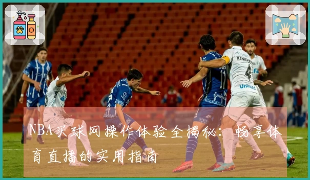 NBA买球网操作体验全揭秘：畅享体育直播的实用指南