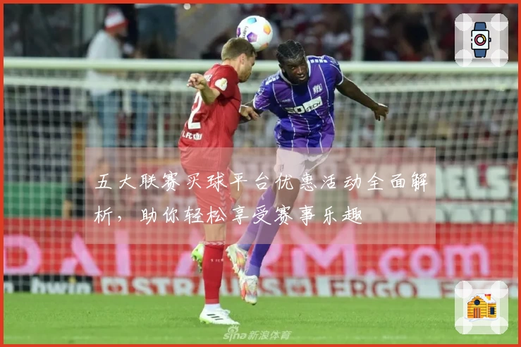 五大联赛买球平台优惠活动全面解析，助你轻松享受赛事乐趣