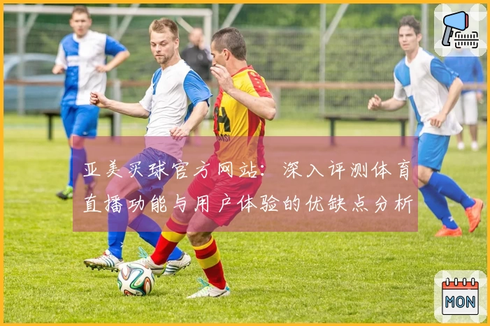 亚美买球官方网站：深入评测体育直播功能与用户体验的优缺点分析