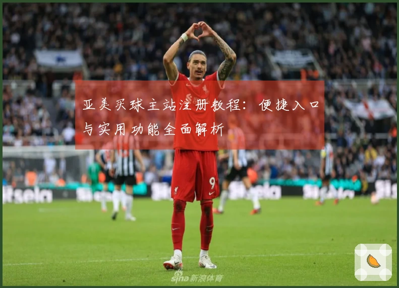 亚美买球主站注册教程：便捷入口与实用功能全面解析