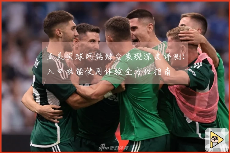 亚美买球网站综合表现深度评测：入口功能使用体验全方位指南