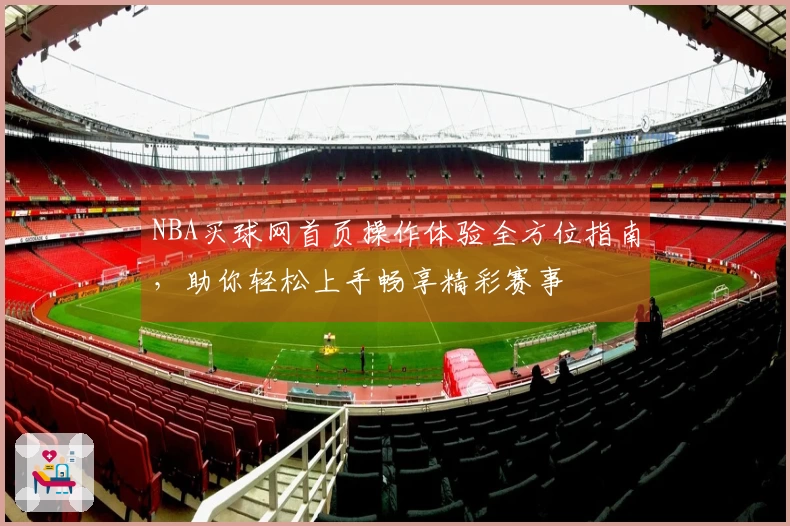 NBA买球网首页操作体验全方位指南，助你轻松上手畅享精彩赛事