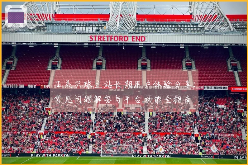 亚美买球主站长期用户体验分享：常见问题解答与平台功能全指南